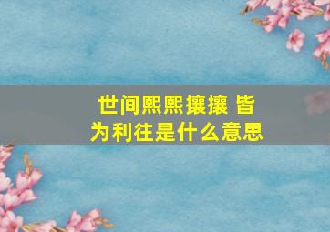 世间熙熙攘攘 皆为利往是什么意思